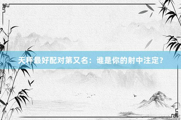 天秤最好配对第又名：谁是你的射中注定？